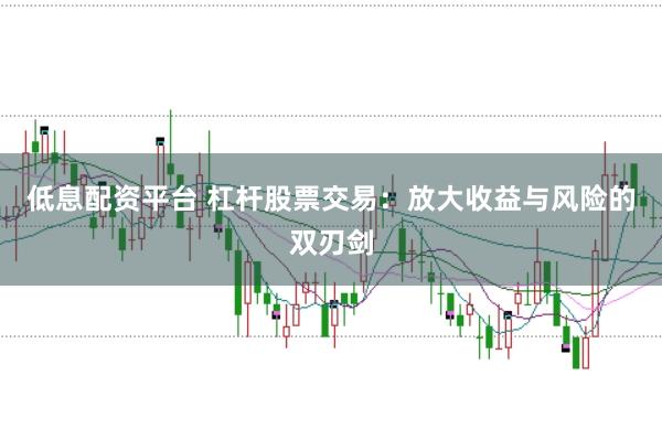 低息配资平台 杠杆股票交易：放大收益与风险的双刃剑
