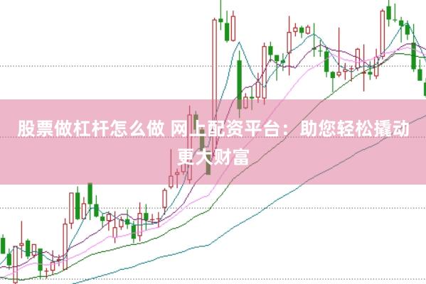 股票做杠杆怎么做 网上配资平台：助您轻松撬动更大财富