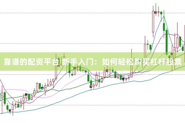 靠谱的配资平台 新手入门：如何轻松购买杠杆股票
