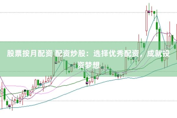 股票按月配资 配资炒股：选择优秀配资，成就投资梦想