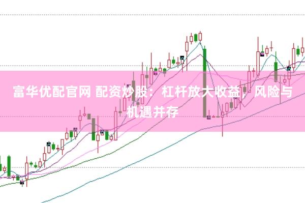 富华优配官网 配资炒股：杠杆放大收益，风险与机遇并存