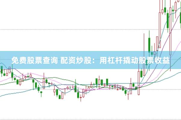 免费股票查询 配资炒股：用杠杆撬动股票收益