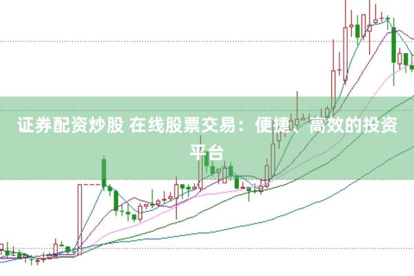 证券配资炒股 在线股票交易：便捷、高效的投资平台