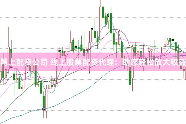 网上配资公司 线上股票配资代理：助您轻松放大收益