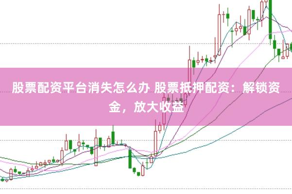 股票配资平台消失怎么办 股票抵押配资：解锁资金，放大收益