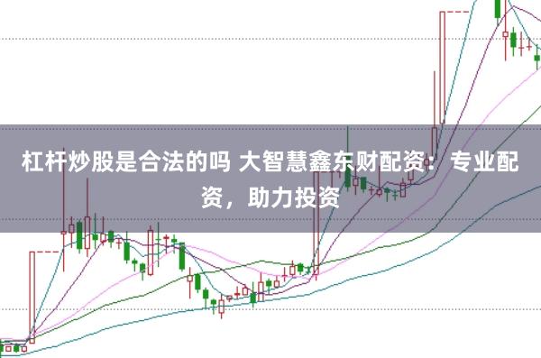 杠杆炒股是合法的吗 大智慧鑫东财配资：专业配资，助力投资