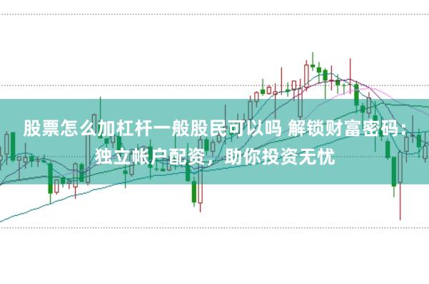 股票怎么加杠杆一般股民可以吗 解锁财富密码：独立帐户配资，助你投资无忧