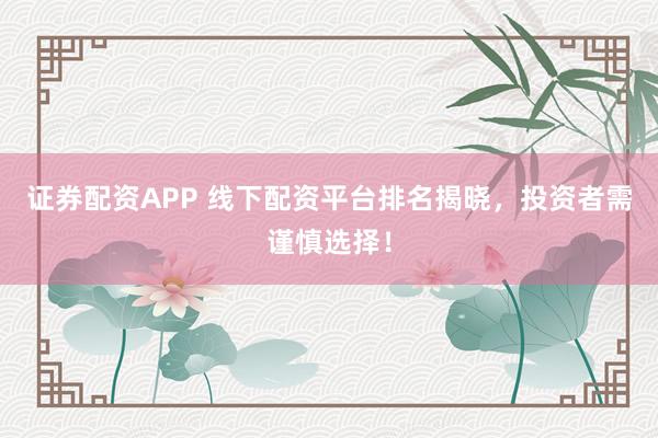 证券配资APP 线下配资平台排名揭晓，投资者需谨慎选择！