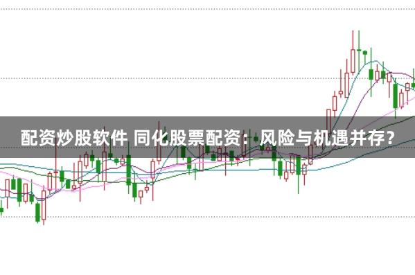 配资炒股软件 同化股票配资：风险与机遇并存？