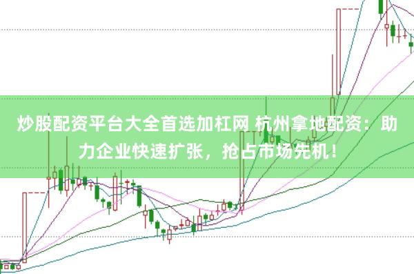 炒股配资平台大全首选加杠网 杭州拿地配资：助力企业快速扩张，抢占市场先机！