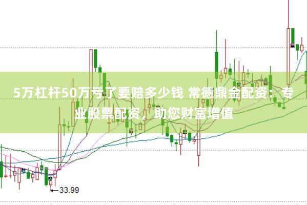 5万杠杆50万亏了要赔多少钱 常德鼎金配资：专业股票配资，助您财富增值