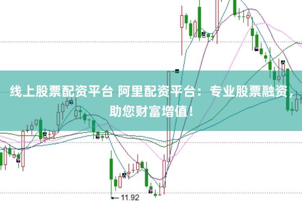 线上股票配资平台 阿里配资平台：专业股票融资，助您财富增值！