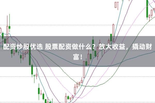 配资炒股优选 股票配资做什么？放大收益，撬动财富！