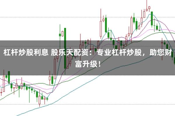 杠杆炒股利息 股乐天配资：专业杠杆炒股，助您财富升级！