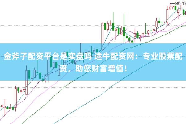 金斧子配资平台是实盘吗 途牛配资网：专业股票配资，助您财富增值！