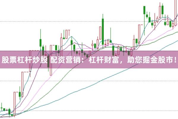 股票杠杆炒股 配资营销：杠杆财富，助您掘金股市！