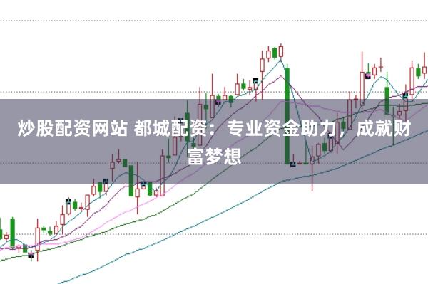 炒股配资网站 都城配资：专业资金助力，成就财富梦想