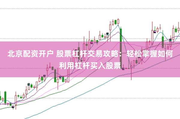 北京配资开户 股票杠杆交易攻略：轻松掌握如何利用杠杆买入股票