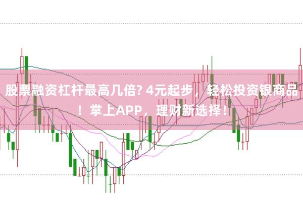 股票融资杠杆最高几倍? 4元起步，轻松投资银商品！掌上APP，理财新选择！