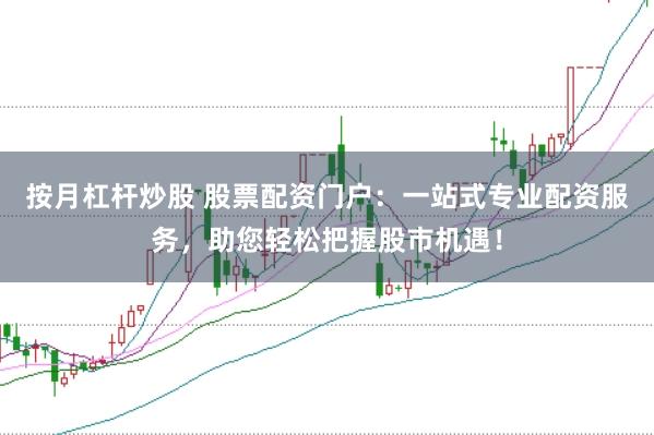 按月杠杆炒股 股票配资门户：一站式专业配资服务，助您轻松把握股市机遇！