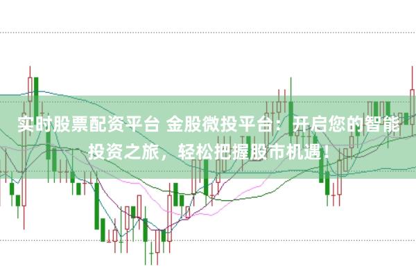 实时股票配资平台 金股微投平台：开启您的智能投资之旅，轻松把握股市机遇！
