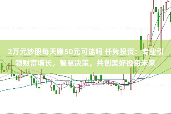 2万元炒股每天赚50元可能吗 仟隽投资：专业引领财富增长，智慧决策，共创美好投资未来