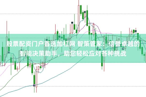 股票配资门户首选加杠网 智策管家：信誉卓越的智能决策助手，助您轻松应对各种挑战
