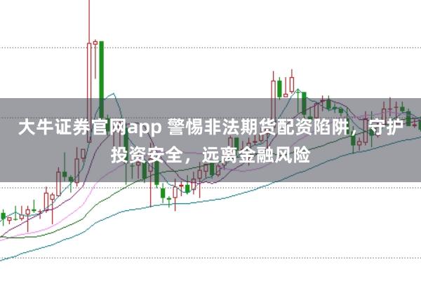 大牛证券官网app 警惕非法期货配资陷阱，守护投资安全，远离金融风险