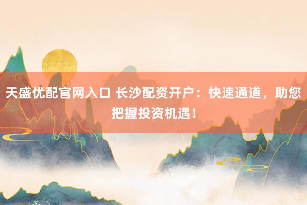 天盛优配官网入口 长沙配资开户：快速通道，助您把握投资机遇！