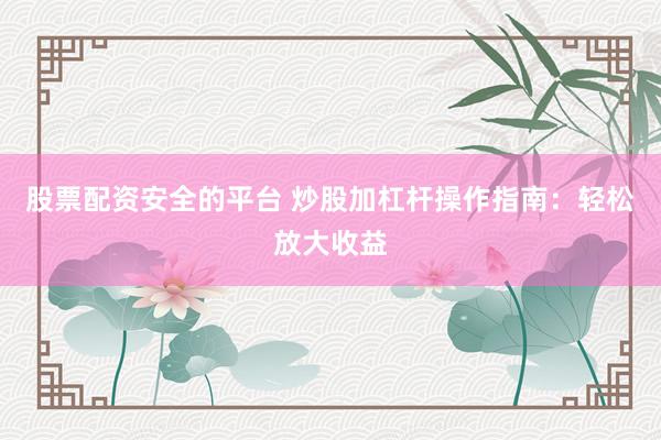 股票配资安全的平台 炒股加杠杆操作指南：轻松放大收益