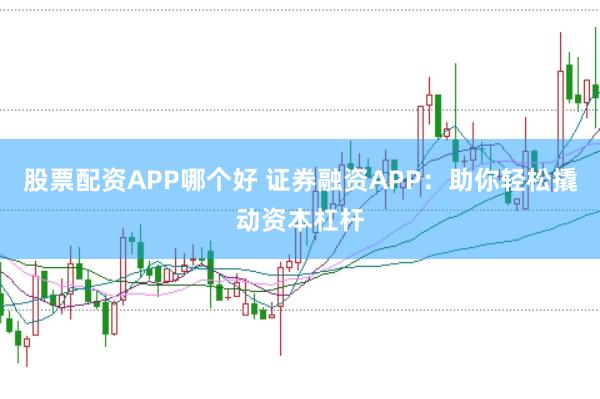 股票配资APP哪个好 证券融资APP：助你轻松撬动资本杠杆