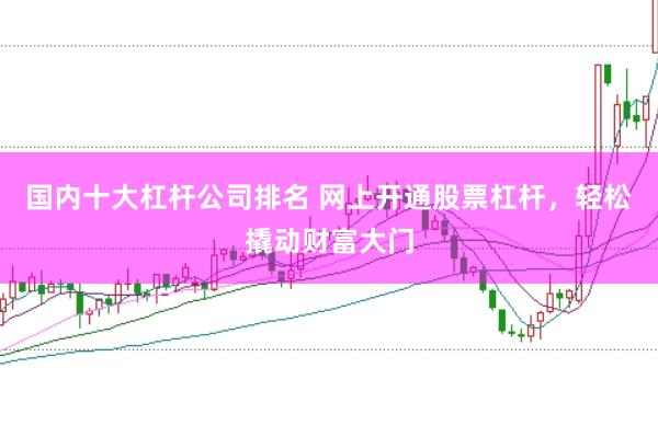 国内十大杠杆公司排名 网上开通股票杠杆，轻松撬动财富大门