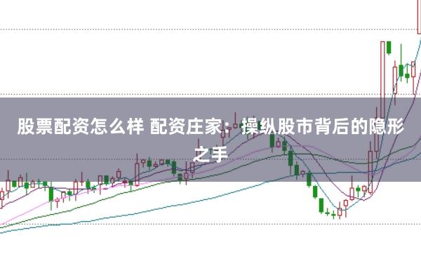 股票配资怎么样 配资庄家：操纵股市背后的隐形之手