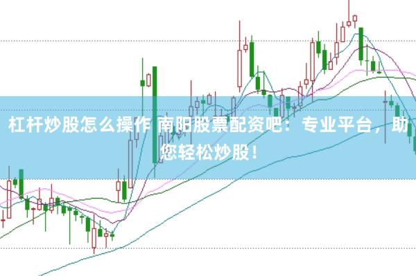 杠杆炒股怎么操作 南阳股票配资吧：专业平台，助您轻松炒股！