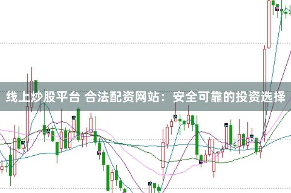 线上炒股平台 合法配资网站：安全可靠的投资选择