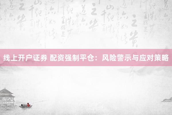 线上开户证券 配资强制平仓：风险警示与应对策略