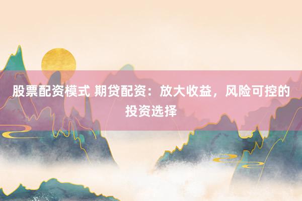 股票配资模式 期贷配资：放大收益，风险可控的投资选择