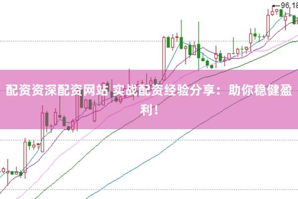 配资资深配资网站 实战配资经验分享：助你稳健盈利！