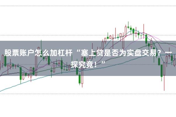 股票账户怎么加杠杆 “塞上贷是否为实盘交易？一探究竟！”
