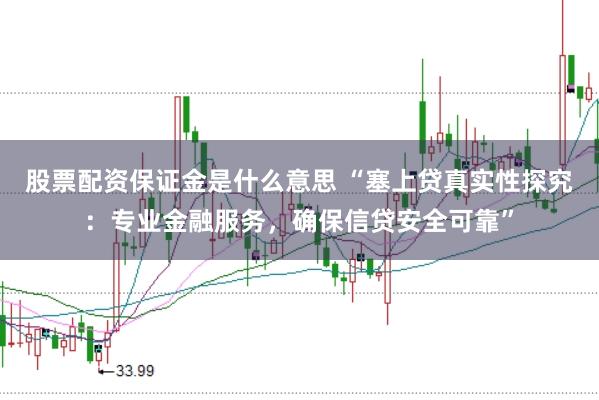 股票配资保证金是什么意思 “塞上贷真实性探究：专业金融服务，确保信贷安全可靠”