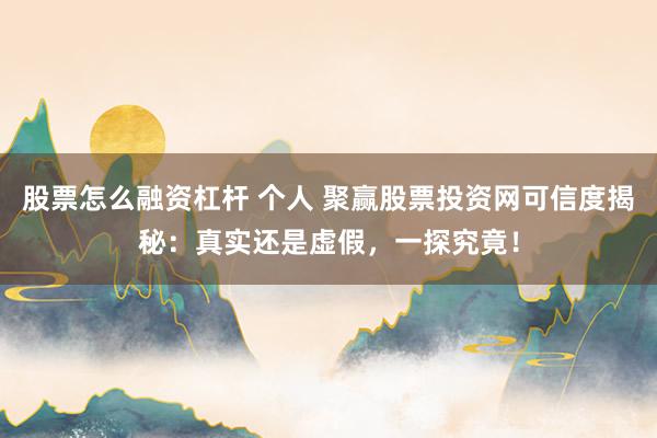 股票怎么融资杠杆 个人 聚赢股票投资网可信度揭秘：真实还是虚假，一探究竟！