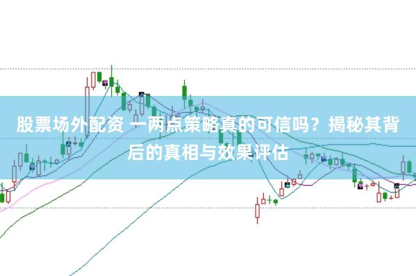 股票场外配资 一两点策略真的可信吗？揭秘其背后的真相与效果评估