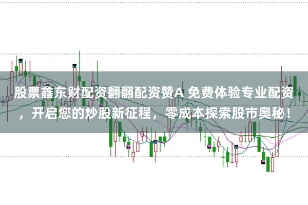 股票鑫东财配资翻翻配资赞A 免费体验专业配资，开启您的炒股新征程，零成本探索股市奥秘！