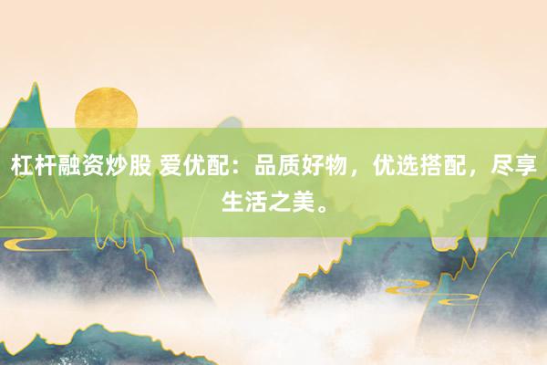 杠杆融资炒股 爱优配：品质好物，优选搭配，尽享生活之美。