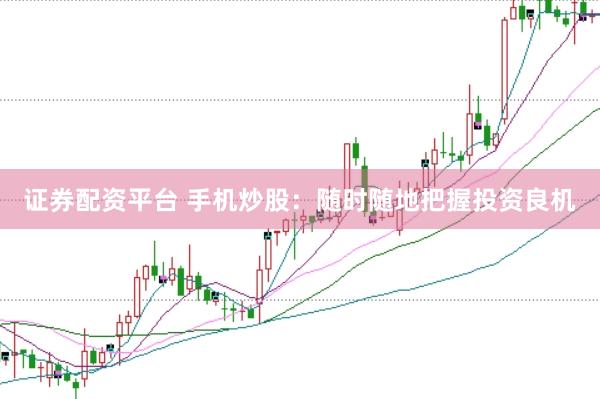 证券配资平台 手机炒股：随时随地把握投资良机