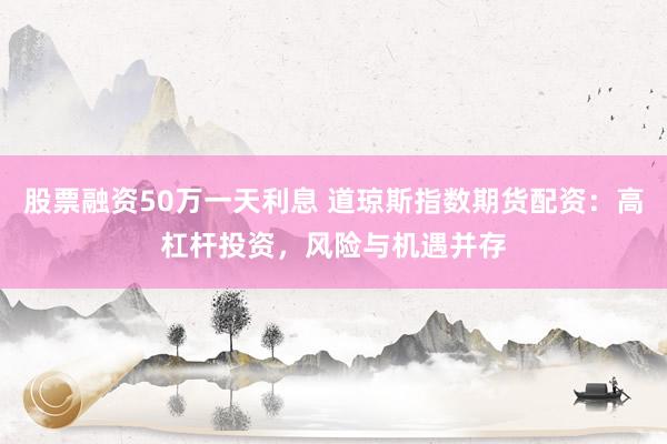股票融资50万一天利息 道琼斯指数期货配资：高杠杆投资，风险与机遇并存