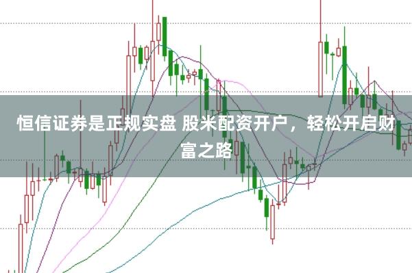 恒信证券是正规实盘 股米配资开户，轻松开启财富之路