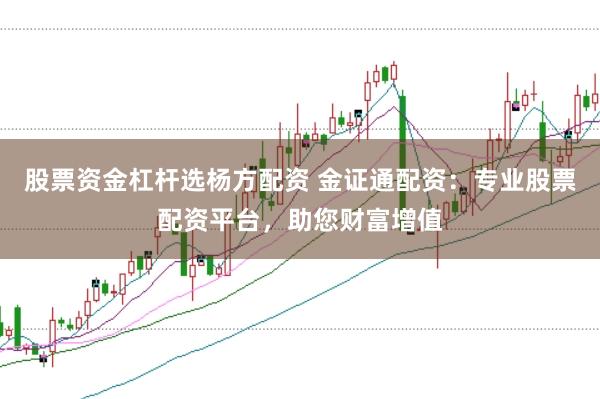 股票资金杠杆选杨方配资 金证通配资：专业股票配资平台，助您财富增值