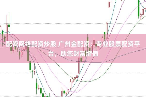 配资网络配资炒股 广州金配资：专业股票配资平台，助您财富增值