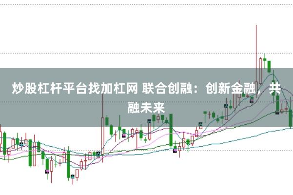 炒股杠杆平台找加杠网 联合创融：创新金融，共融未来